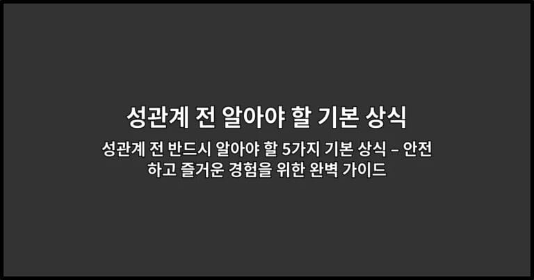 성관계 전 반드시 알아야 할 5가지 기본 상식 – 안전하고 즐거운 경험을 위한 완벽 가이드